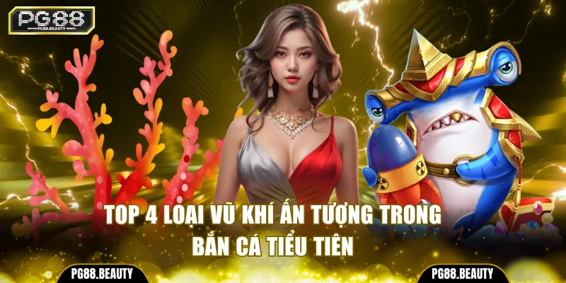 Top 4 loại vũ khí ấn tượng trong bắn cá Tiểu Tiên