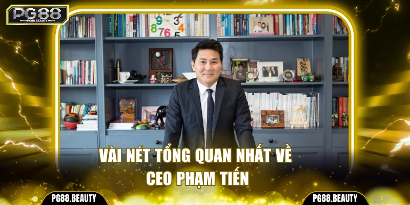 Vài nét tổng quan nhất về CEO Phạm Tiến